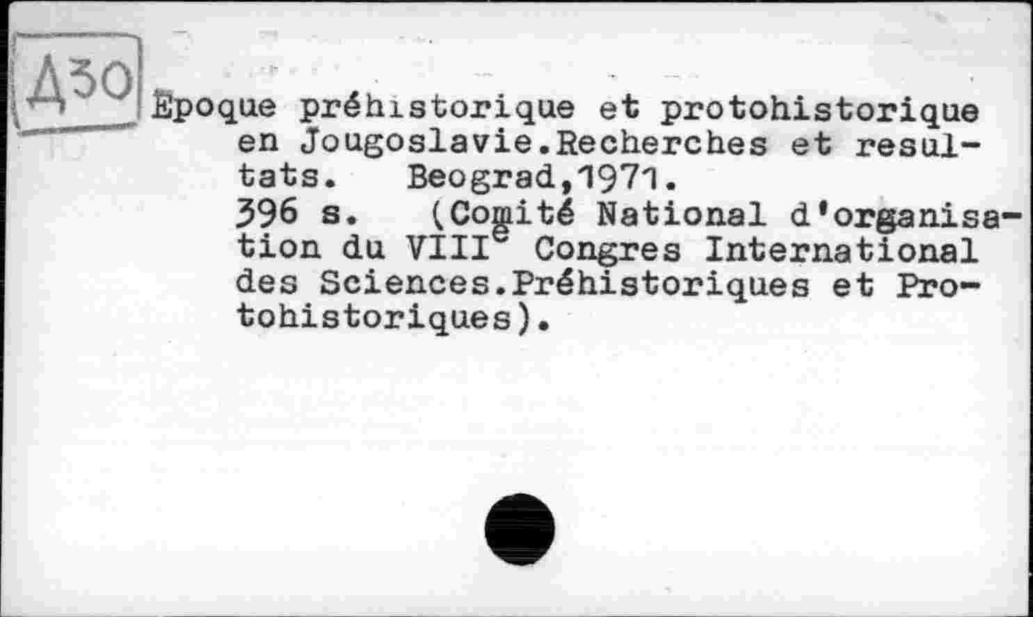 ﻿Époque préhistorique et protohistorique en Yougoslavie.Recherches et résultats. Beograd,1971.
396 s. (Comité National d’organisa tion du VIIIe Congres International des Sciences.Préhistoriques et Protohistoriques ).